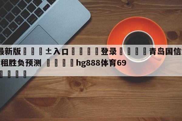 🥀最新版🎱入口🐔登录🚭青岛国信水产vs浙江稠州金租胜负预测 🏆hg888体育69972·CC🎁