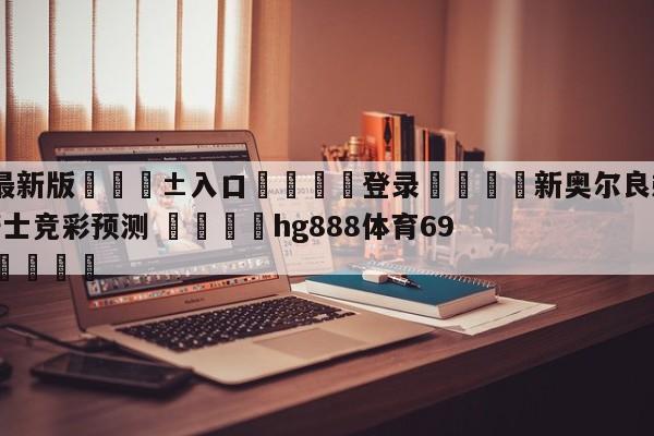 🥀最新版🎱入口🐔登录🚭新奥尔良鹈鹕vs克里夫兰骑士竞彩预测 🏆hg888体育69972·CC🎁