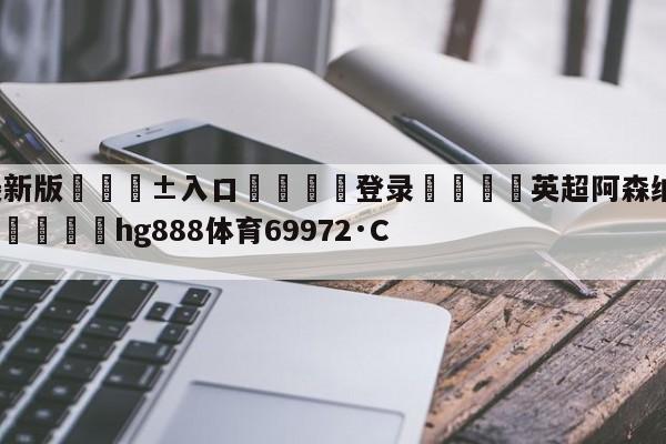 🥀最新版🎱入口🐔登录🚭英超阿森纳对水晶宫预测比分 🏆hg888体育69972·CC🎁