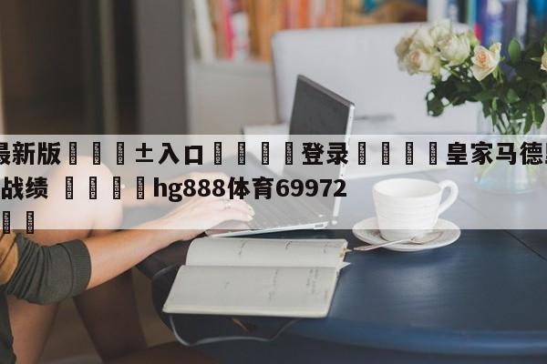 🥀最新版🎱入口🐔登录🚭皇家马德里VS巴列卡诺历史战绩 🏆hg888体育69972·CC🎁