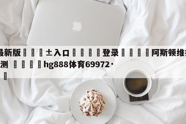 🥀最新版🎱入口🐔登录🚭阿斯顿维拉VS埃弗顿比赛预测 🏆hg888体育69972·CC🎁