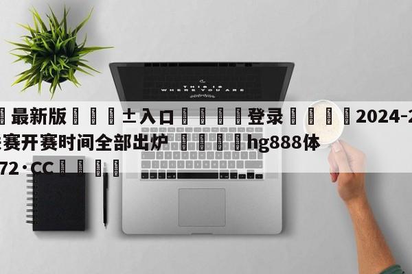 🥀最新版🎱入口🐔登录🚭2024-24赛季五大联赛开赛时间全部出炉 🏆hg888体育69972·CC🎁