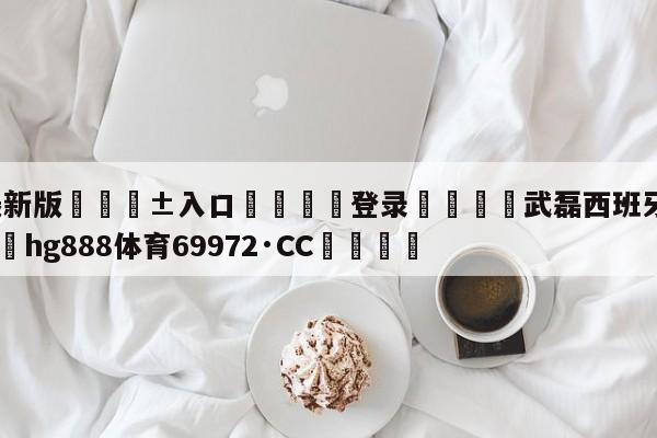 🥀最新版🎱入口🐔登录🚭武磊西班牙人比赛回放 🏆hg888体育69972·CC🎁