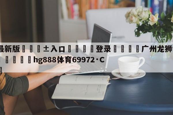 🥀最新版🎱入口🐔登录🚭广州龙狮vs苏州肯帝亚预测 🏆hg888体育69972·CC🎁