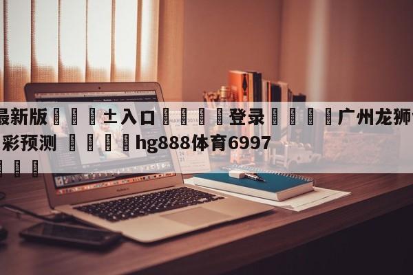 🥀最新版🎱入口🐔登录🚭广州龙狮vs浙江稠州金租竞彩预测 🏆hg888体育69972·CC🎁
