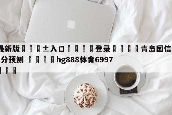 🥀最新版🎱入口🐔登录🚭青岛国信水产vs山东高速比分预测 🏆hg888体育69972·CC🎁