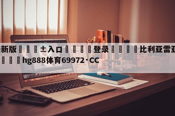 🥀最新版🎱入口🐔登录🚭比利亚雷亚尔西班牙人直播 🏆hg888体育69972·CC🎁
