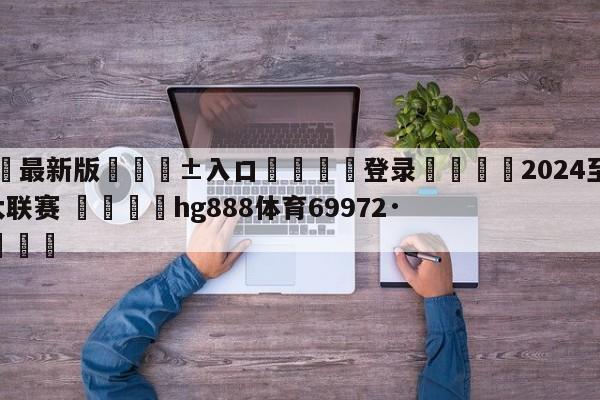 🥀最新版🎱入口🐔登录🚭2024至2024年五大联赛 🏆hg888体育69972·CC🎁