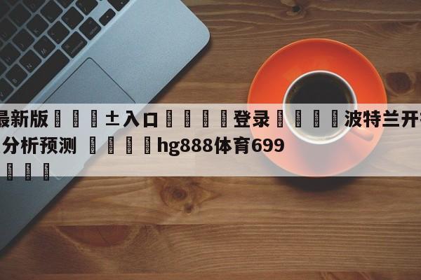 🥀最新版🎱入口🐔登录🚭波特兰开拓者vs孟菲斯灰熊分析预测 🏆hg888体育69972·CC🎁