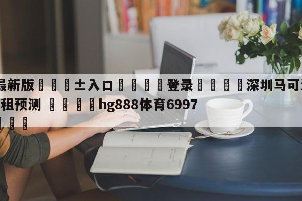 🥀最新版🎱入口🐔登录🚭深圳马可波罗vs浙江稠州金租预测 🏆hg888体育69972·CC🎁