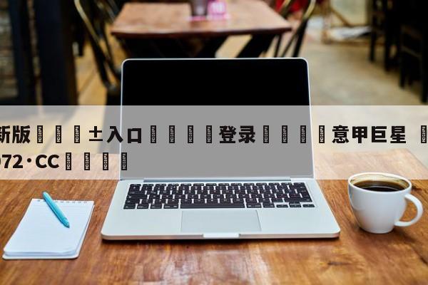 🥀最新版🎱入口🐔登录🚭意甲巨星 🏆hg888体育69972·CC🎁