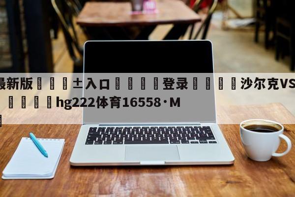 🥀最新版🎱入口🐔登录🚭沙尔克VS霍芬海姆赛前预测 🏆hg222体育16558·ME🎁