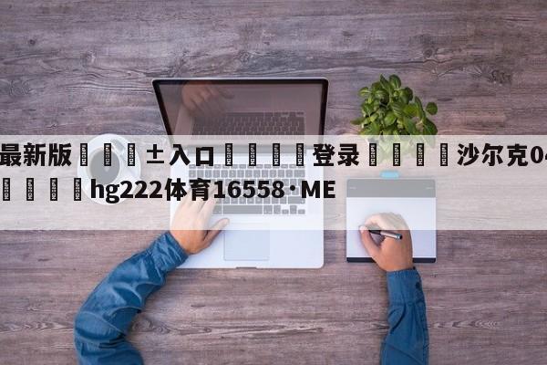 🥀最新版🎱入口🐔登录🚭沙尔克04vs沃尔夫斯堡 🏆hg222体育16558·ME🎁