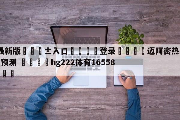 🥀最新版🎱入口🐔登录🚭迈阿密热火vs亚特兰大老鹰预测 🏆hg222体育16558·ME🎁