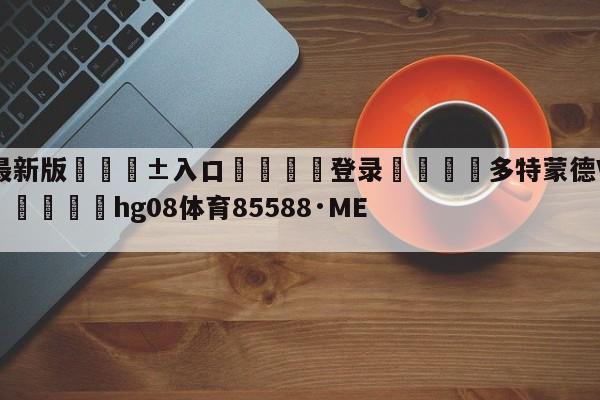 🥀最新版🎱入口🐔登录🚭多特蒙德VS美因茨赛前预测 🏆hg08体育85588·ME🎁