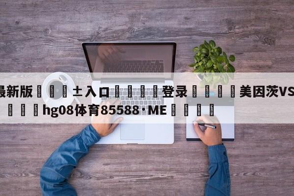 🥀最新版🎱入口🐔登录🚭美因茨VS沙尔克比分预测 🏆hg08体育85588·ME🎁