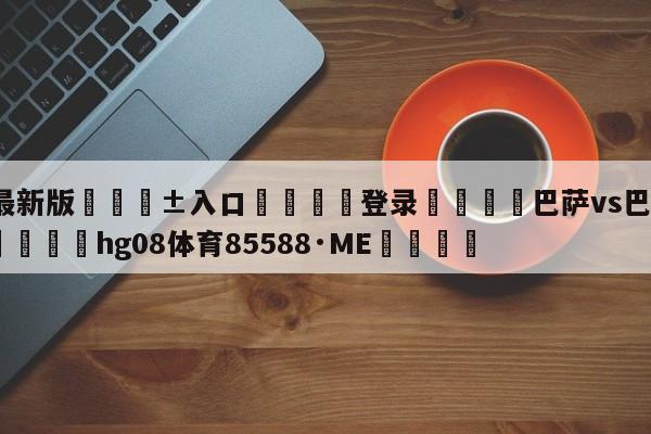 🥀最新版🎱入口🐔登录🚭巴萨vs巴伦西亚历史比分 🏆hg08体育85588·ME🎁