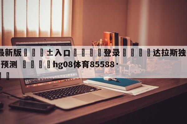 🥀最新版🎱入口🐔登录🚭达拉斯独行侠vs华盛顿奇才预测 🏆hg08体育85588·ME🎁