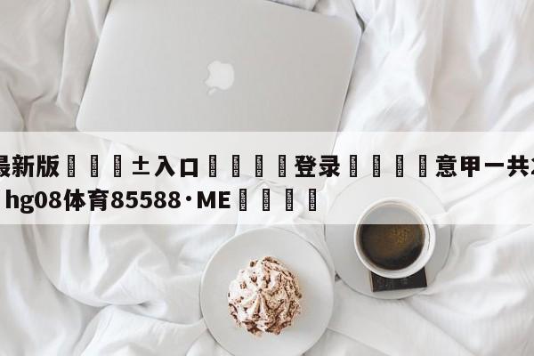 🥀最新版🎱入口🐔登录🚭意甲一共20支球队 🏆hg08体育85588·ME🎁
