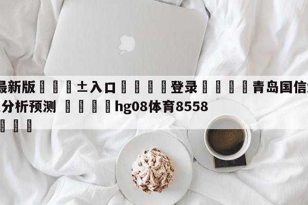 🥀最新版🎱入口🐔登录🚭青岛国信水产vs浙江东阳光分析预测 🏆hg08体育85588·ME🎁