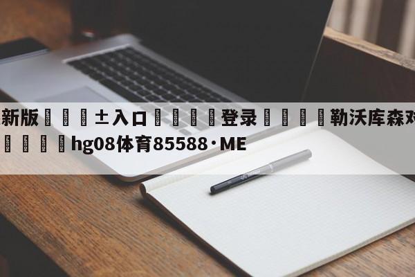 🥀最新版🎱入口🐔登录🚭勒沃库森对柏林联合比分预测 🏆hg08体育85588·ME🎁