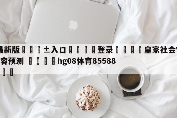 🥀最新版🎱入口🐔登录🚭皇家社会VS毕尔巴鄂竞技阵容预测 🏆hg08体育85588·ME🎁