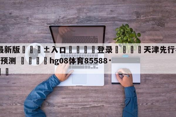 🥀最新版🎱入口🐔登录🚭天津先行者vs北京控股胜负预测 🏆hg08体育85588·ME🎁