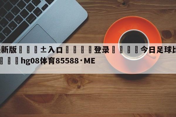 🥀最新版🎱入口🐔登录🚭今日足球比赛结果查询500 🏆hg08体育85588·ME🎁