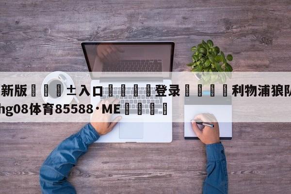 🥀最新版🎱入口🐔登录🚭利物浦狼队比赛直播 🏆hg08体育85588·ME🎁