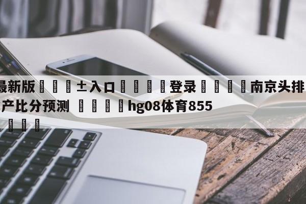 🥀最新版🎱入口🐔登录🚭南京头排苏酒vs青岛国信水产比分预测 🏆hg08体育85588·ME🎁