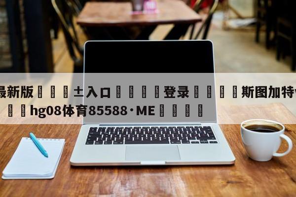 🥀最新版🎱入口🐔登录🚭斯图加特vs沃尔夫斯堡 🏆hg08体育85588·ME🎁