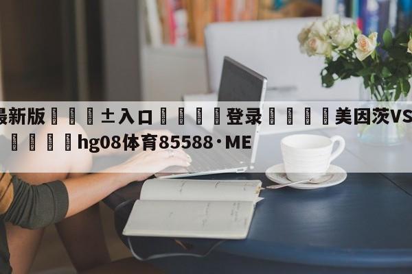 🥀最新版🎱入口🐔登录🚭美因茨VS柏林联合对阵预测 🏆hg08体育85588·ME🎁