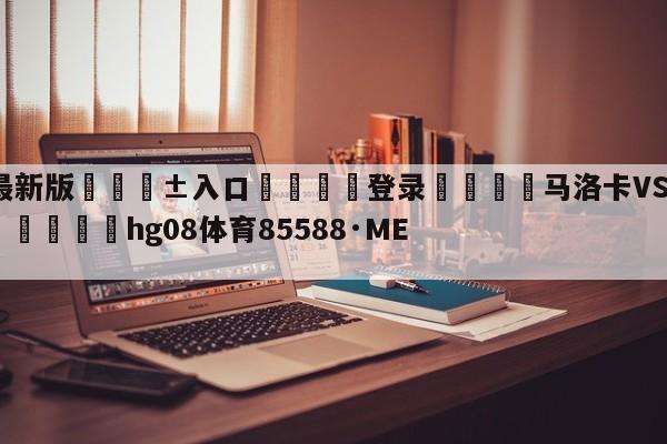 🥀最新版🎱入口🐔登录🚭马洛卡VS巴塞罗那对阵预测 🏆hg08体育85588·ME🎁