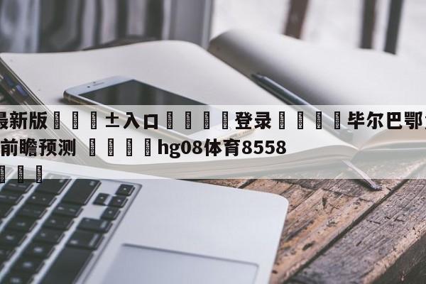🥀最新版🎱入口🐔登录🚭毕尔巴鄂竞技VS皇家马德里前瞻预测 🏆hg08体育85588·ME🎁