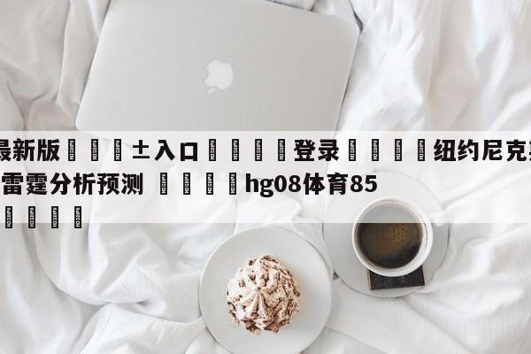 🥀最新版🎱入口🐔登录🚭纽约尼克斯vs俄克拉荷马城雷霆分析预测 🏆hg08体育85588·ME🎁