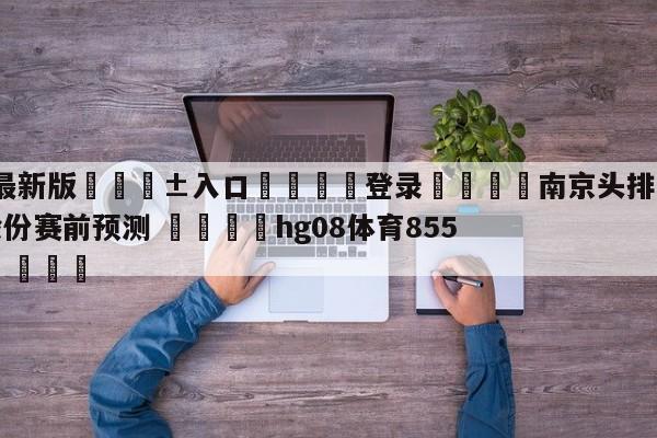 🥀最新版🎱入口🐔登录🚭南京头排苏酒vs山西汾酒股份赛前预测 🏆hg08体育85588·ME🎁