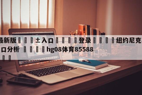 🥀最新版🎱入口🐔登录🚭纽约尼克斯vs迈阿密热火盘口分析 🏆hg08体育85588·ME🎁