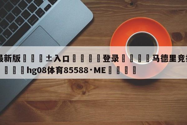 🥀最新版🎱入口🐔登录🚭马德里竞技VS卡迪斯竞彩 🏆hg08体育85588·ME🎁