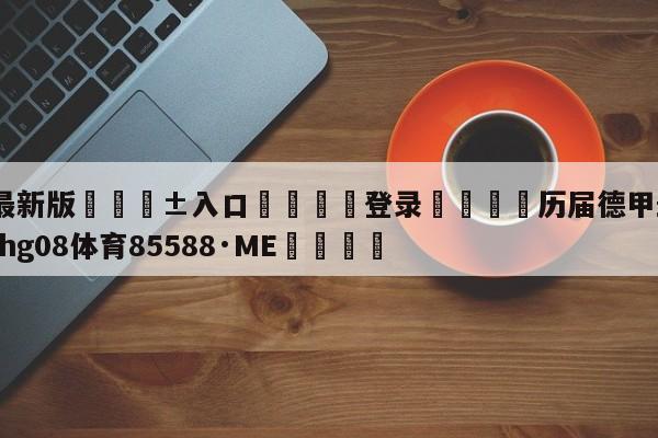 🥀最新版🎱入口🐔登录🚭历届德甲最佳射手 🏆hg08体育85588·ME🎁