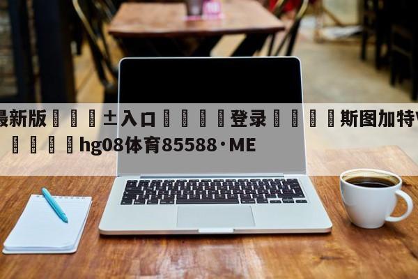 🥀最新版🎱入口🐔登录🚭斯图加特VS沙尔克赛前预测 🏆hg08体育85588·ME🎁